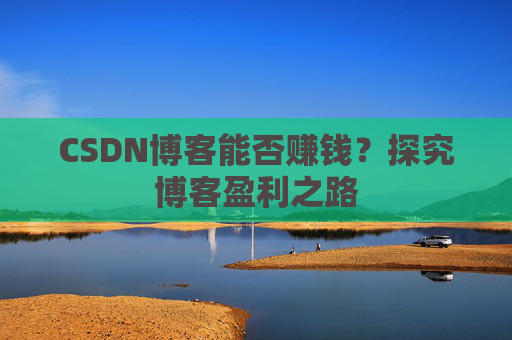 CSDN博客能否赚钱？探究博客盈利之路